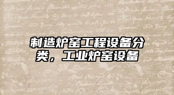 制造爐窯工程設備分類(lèi)，工業(yè)爐窯設備