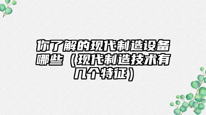 你了解的現代制造設備哪些（現代制造技術(shù)有幾個(gè)特征）