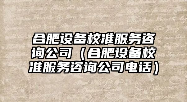 合肥設備校準服務(wù)咨詢(xún)公司（合肥設備校準服務(wù)咨詢(xún)公司電話(huà)）