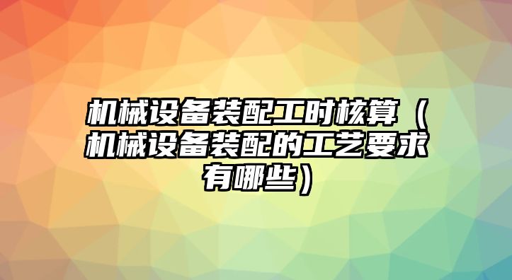機械設備裝配工時(shí)核算（機械設備裝配的工藝要求有哪些）