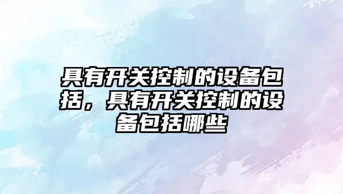 具有開(kāi)關(guān)控制的設備包括，具有開(kāi)關(guān)控制的設備包括哪些