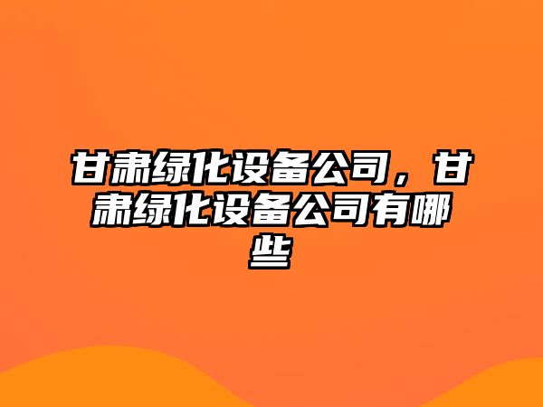 甘肅綠化設備公司，甘肅綠化設備公司有哪些