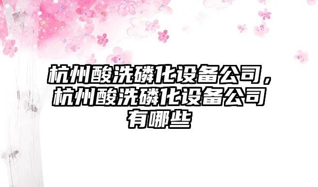 杭州酸洗磷化設備公司，杭州酸洗磷化設備公司有哪些