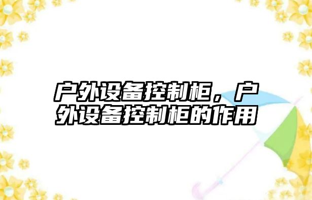 戶(hù)外設備控制柜，戶(hù)外設備控制柜的作用