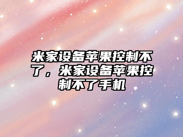 米家設備蘋(píng)果控制不了，米家設備蘋(píng)果控制不了手機