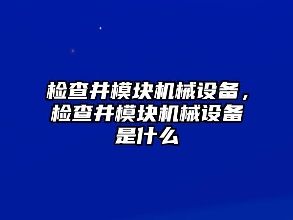 檢查井模塊機械設備，檢查井模塊機械設備是什么