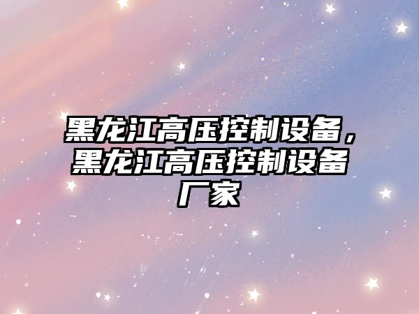 黑龍江高壓控制設備，黑龍江高壓控制設備廠(chǎng)家