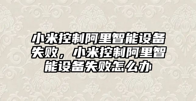小米控制阿里智能設備失敗，小米控制阿里智能設備失敗怎么辦