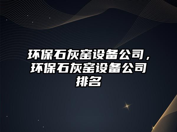 環(huán)保石灰窯設備公司，環(huán)保石灰窯設備公司排名
