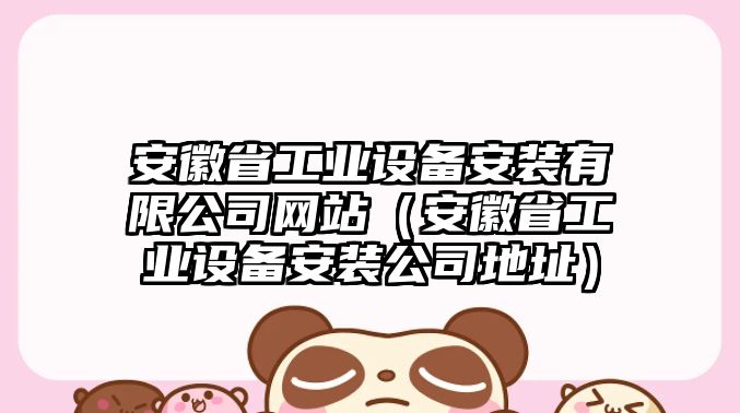 安徽省工業(yè)設備安裝有限公司網(wǎng)站（安徽省工業(yè)設備安裝公司地址）