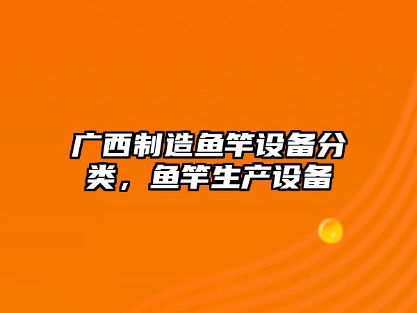 廣西制造魚(yú)竿設備分類(lèi)，魚(yú)竿生產(chǎn)設備