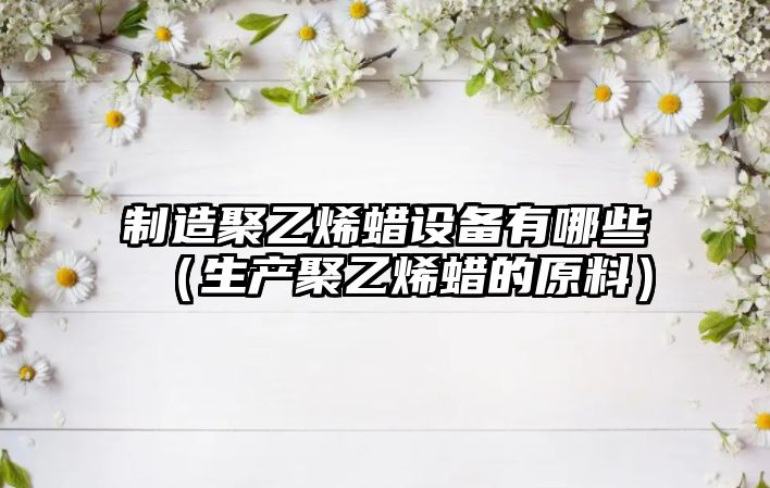 制造聚乙烯蠟設備有哪些（生產(chǎn)聚乙烯蠟的原料）