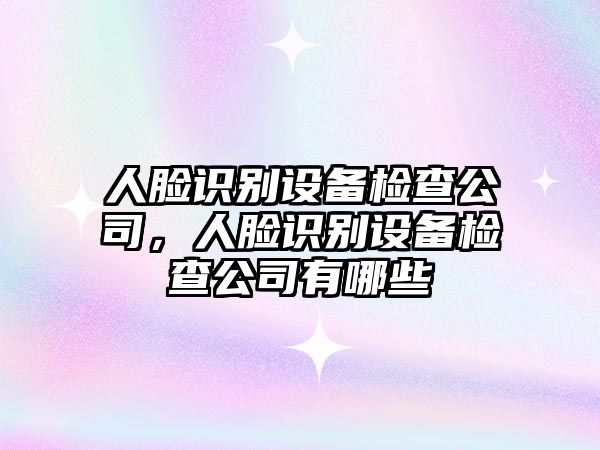 人臉識別設備檢查公司，人臉識別設備檢查公司有哪些