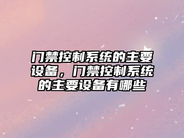 門(mén)禁控制系統的主要設備，門(mén)禁控制系統的主要設備有哪些