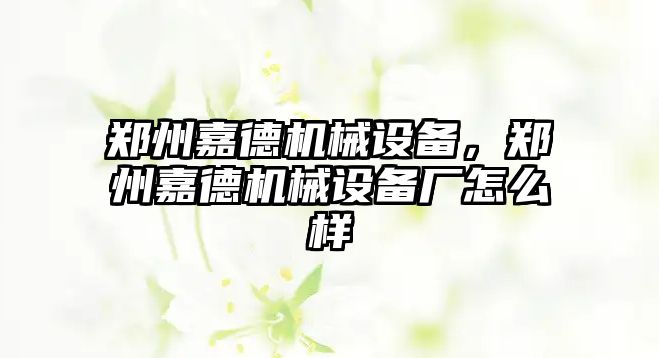 鄭州嘉德機械設備，鄭州嘉德機械設備廠(chǎng)怎么樣