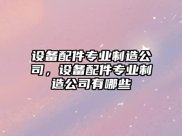 設備配件專(zhuān)業(yè)制造公司，設備配件專(zhuān)業(yè)制造公司有哪些
