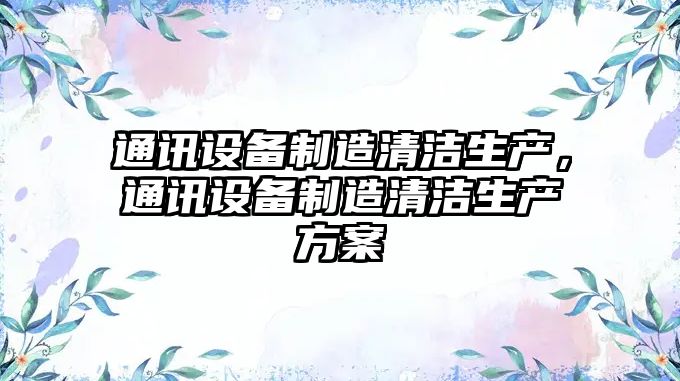 通訊設備制造清潔生產(chǎn)，通訊設備制造清潔生產(chǎn)方案