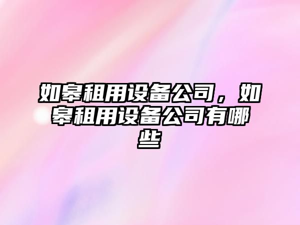 如皋租用設備公司，如皋租用設備公司有哪些