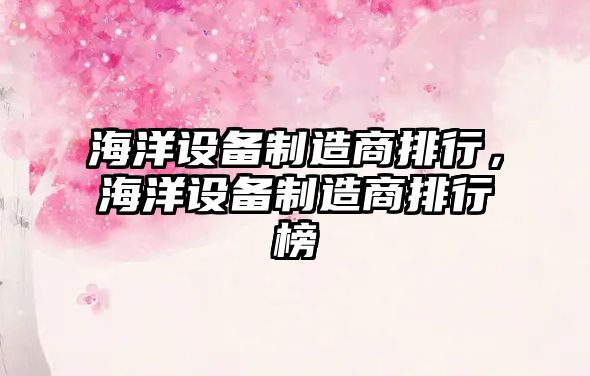 海洋設備制造商排行，海洋設備制造商排行榜
