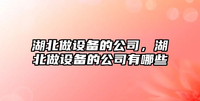 湖北做設備的公司，湖北做設備的公司有哪些