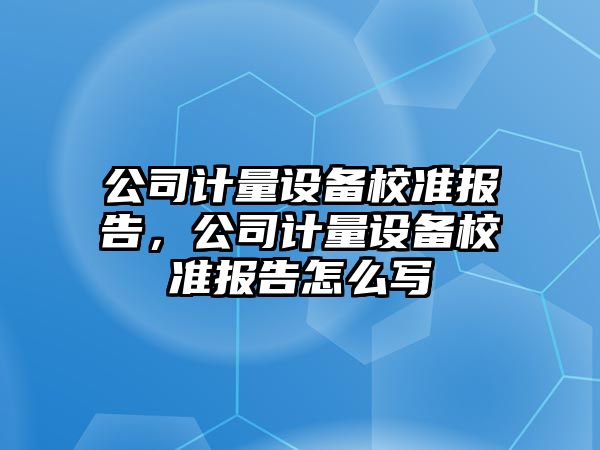 公司計量設備校準報告，公司計量設備校準報告怎么寫(xiě)