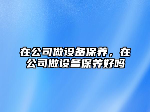 在公司做設備保養，在公司做設備保養好嗎