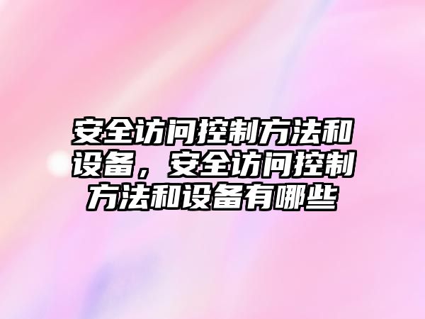 安全訪(fǎng)問(wèn)控制方法和設備，安全訪(fǎng)問(wèn)控制方法和設備有哪些