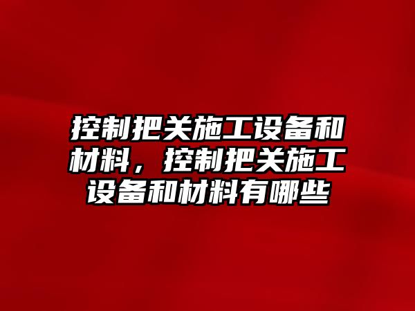 控制把關(guān)施工設備和材料，控制把關(guān)施工設備和材料有哪些