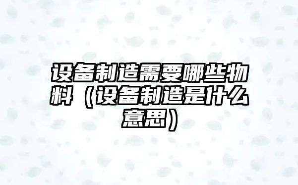 設備制造需要哪些物料（設備制造是什么意思）