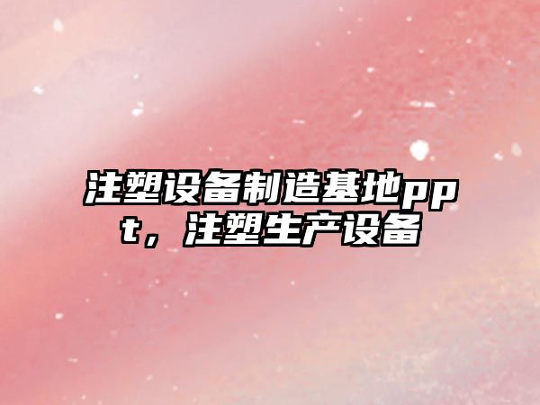 注塑設備制造基地ppt，注塑生產(chǎn)設備