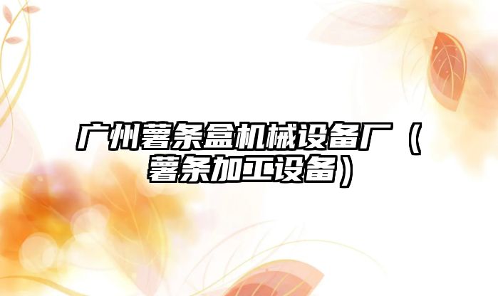廣州薯條盒機械設備廠(chǎng)（薯條加工設備）