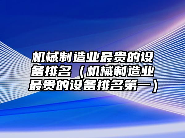 機械制造業(yè)最貴的設備排名（機械制造業(yè)最貴的設備排名第一）