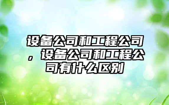 設備公司和工程公司，設備公司和工程公司有什么區別