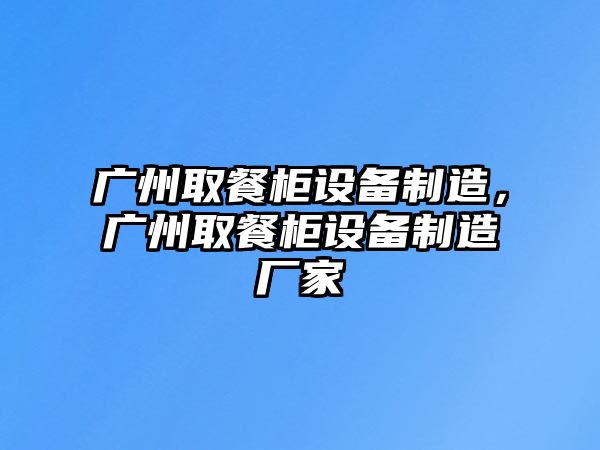 廣州取餐柜設備制造，廣州取餐柜設備制造廠(chǎng)家