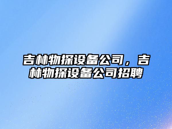 吉林物探設備公司，吉林物探設備公司招聘