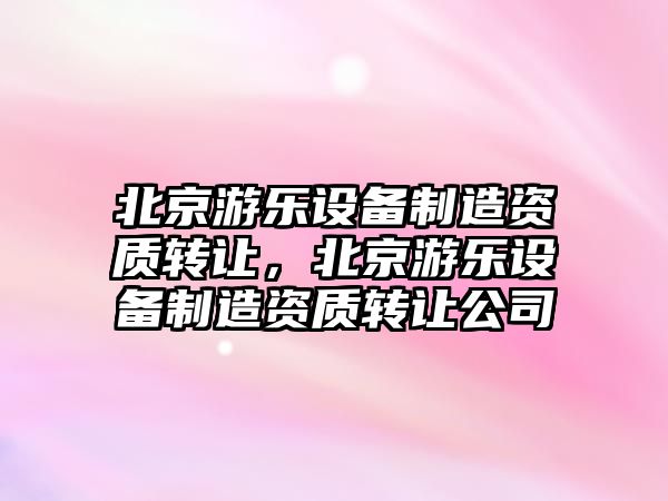 北京游樂(lè )設備制造資質(zhì)轉讓?zhuān)本┯螛?lè )設備制造資質(zhì)轉讓公司
