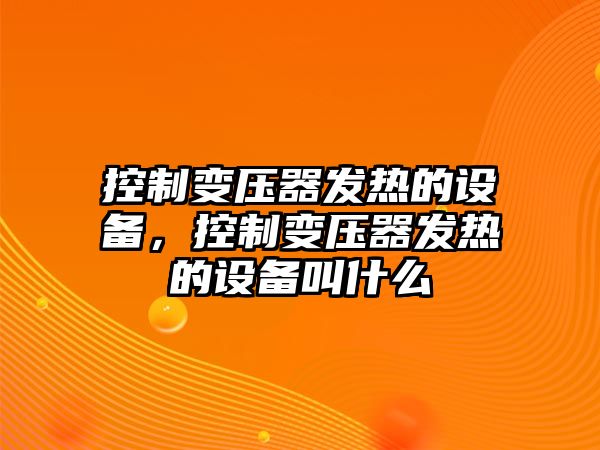 控制變壓器發(fā)熱的設備，控制變壓器發(fā)熱的設備叫什么