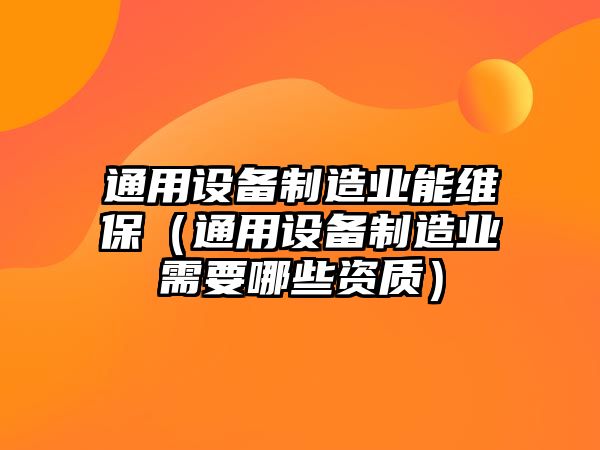 通用設備制造業(yè)能維保（通用設備制造業(yè)需要哪些資質(zhì)）