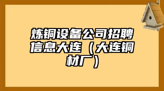 煉銅設備公司招聘信息大連（大連銅材廠(chǎng)）