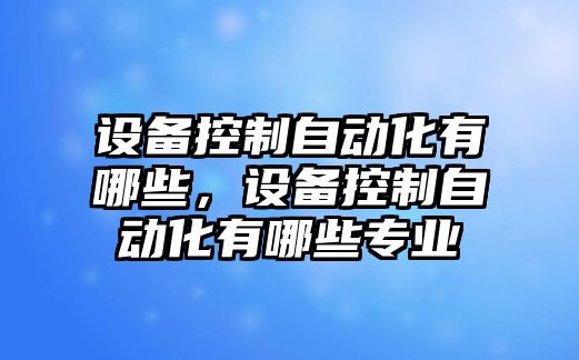 設備控制自動(dòng)化有哪些，設備控制自動(dòng)化有哪些專(zhuān)業(yè)