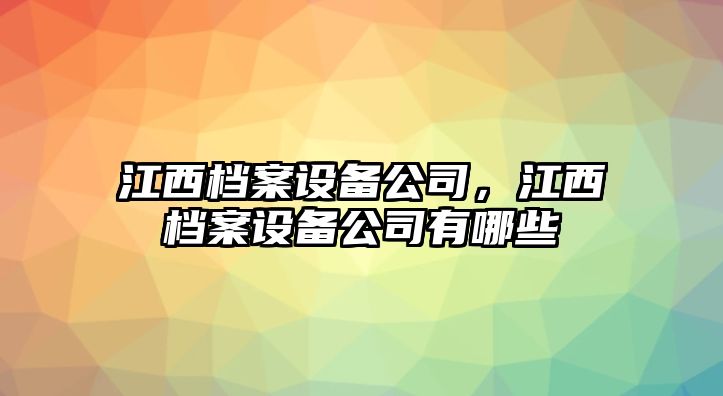 江西檔案設備公司，江西檔案設備公司有哪些