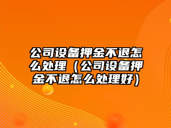 公司設備押金不退怎么處理（公司設備押金不退怎么處理好）