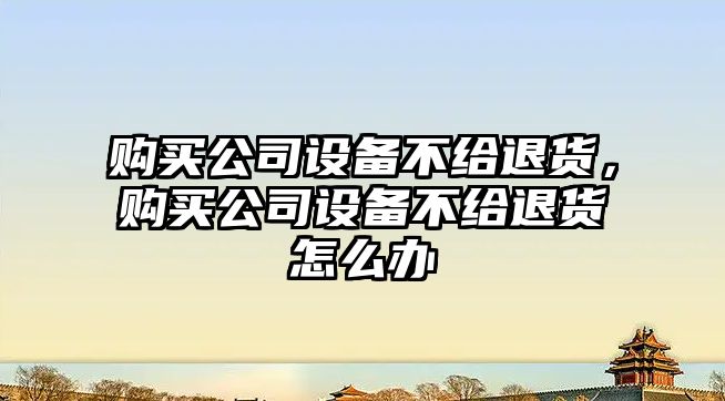 購買(mǎi)公司設備不給退貨，購買(mǎi)公司設備不給退貨怎么辦