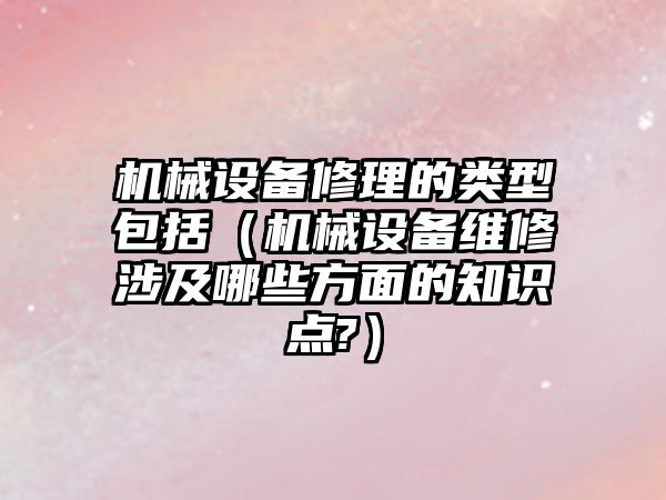 機械設備修理的類(lèi)型包括（機械設備維修涉及哪些方面的知識點(diǎn)?）