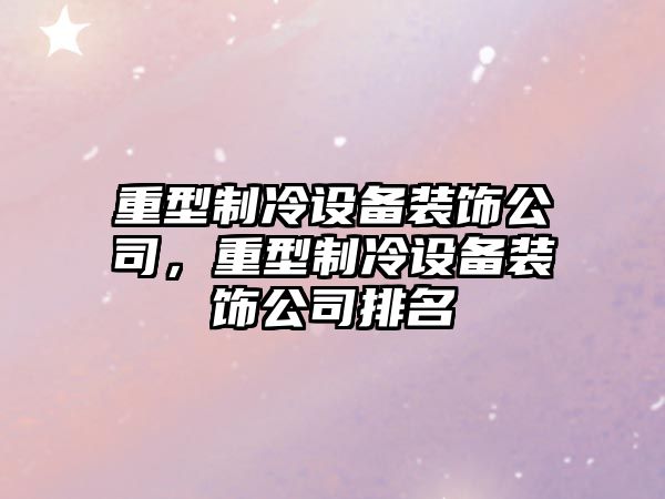 重型制冷設備裝飾公司，重型制冷設備裝飾公司排名