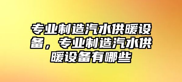專(zhuān)業(yè)制造汽水供暖設備，專(zhuān)業(yè)制造汽水供暖設備有哪些
