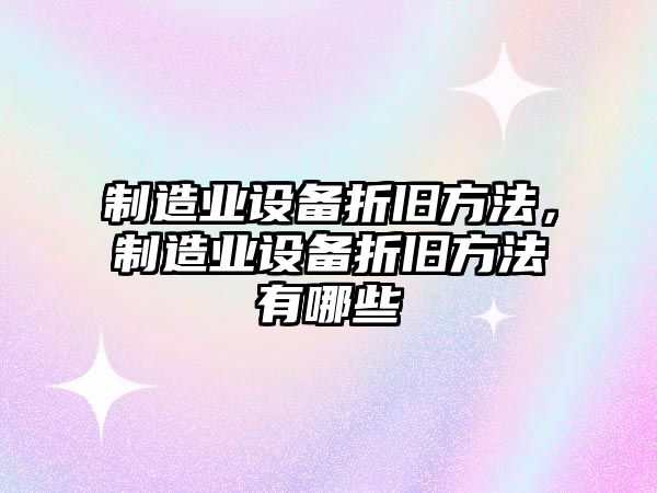 制造業(yè)設備折舊方法，制造業(yè)設備折舊方法有哪些