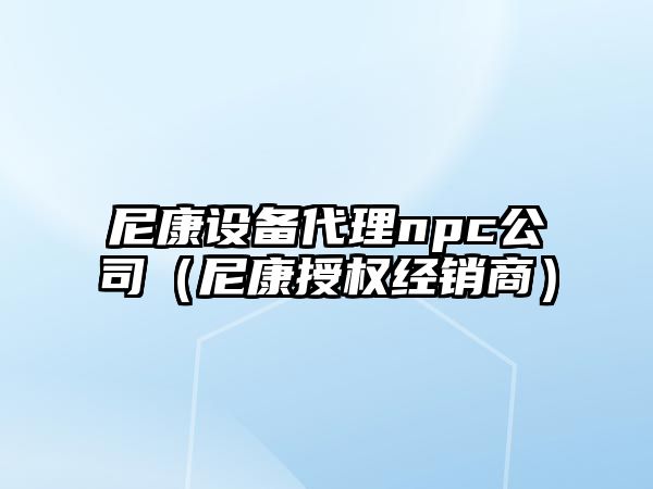 尼康設備代理npc公司（尼康授權經(jīng)銷(xiāo)商）