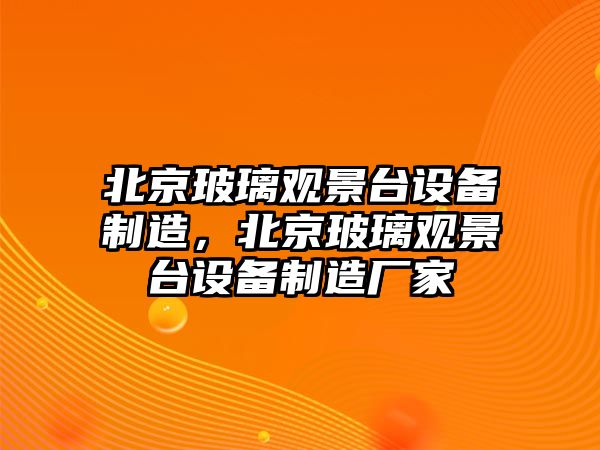 北京玻璃觀(guān)景臺設備制造，北京玻璃觀(guān)景臺設備制造廠(chǎng)家