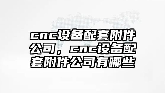 cnc設備配套附件公司，cnc設備配套附件公司有哪些